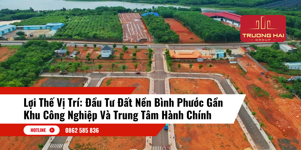 Lợi Thế Vị Trí: Đầu Tư Đất Nền Bình Phước Gần Khu Công Nghiệp Và Trung Tâm Hành Chính