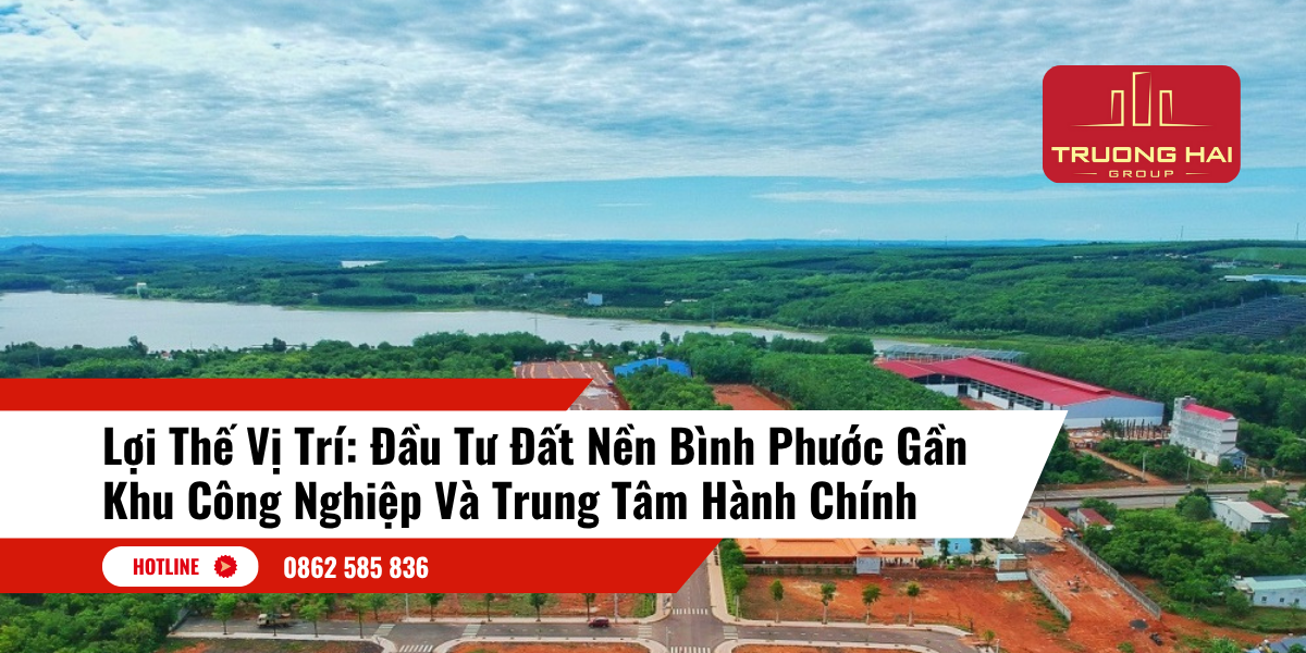 Lợi Thế Vị Trí: Đầu Tư Đất Nền Bình Phước Gần Khu Công Nghiệp Và Trung Tâm Hành Chính