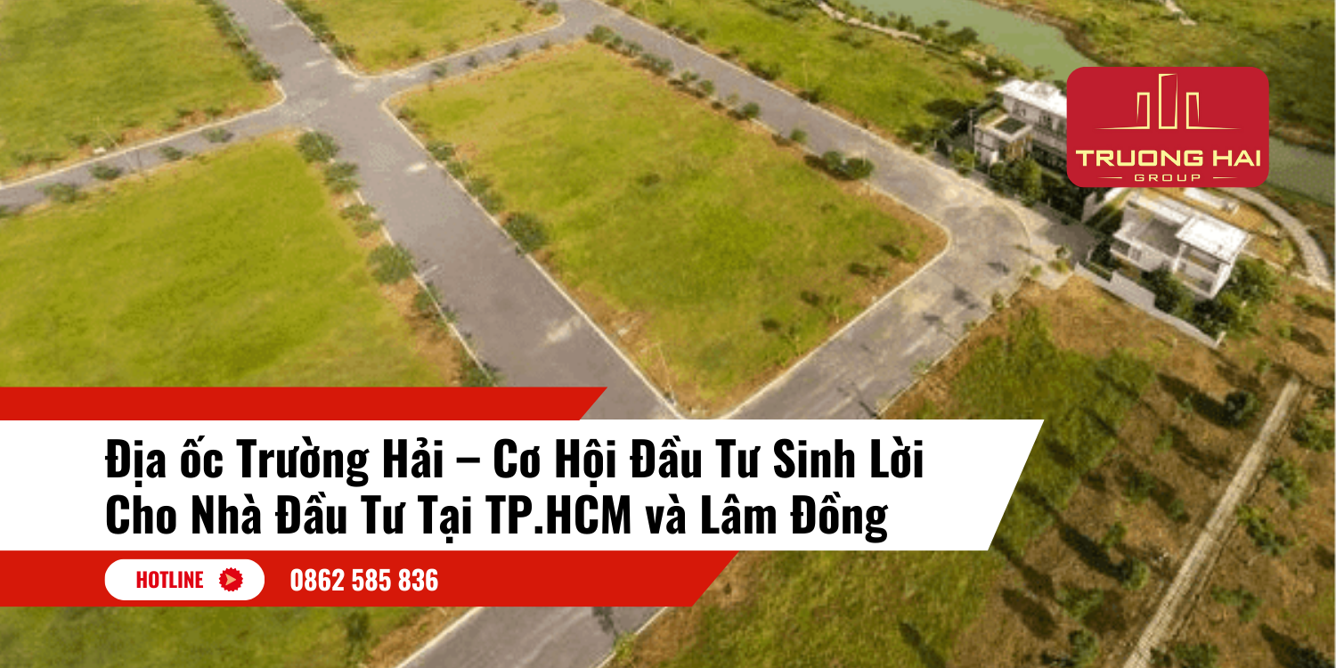 Địa ốc Trường Hải – Cơ Hội Đầu Tư Sinh Lời Cho Nhà Đầu Tư Tại TP.HCM và Lâm Đồng