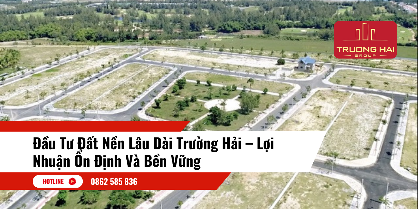 Đầu Tư Đất Nền Lâu Dài tại Địa Ốc Trường Hải – Lợi Nhuận Ổn Định Và Bền Vững