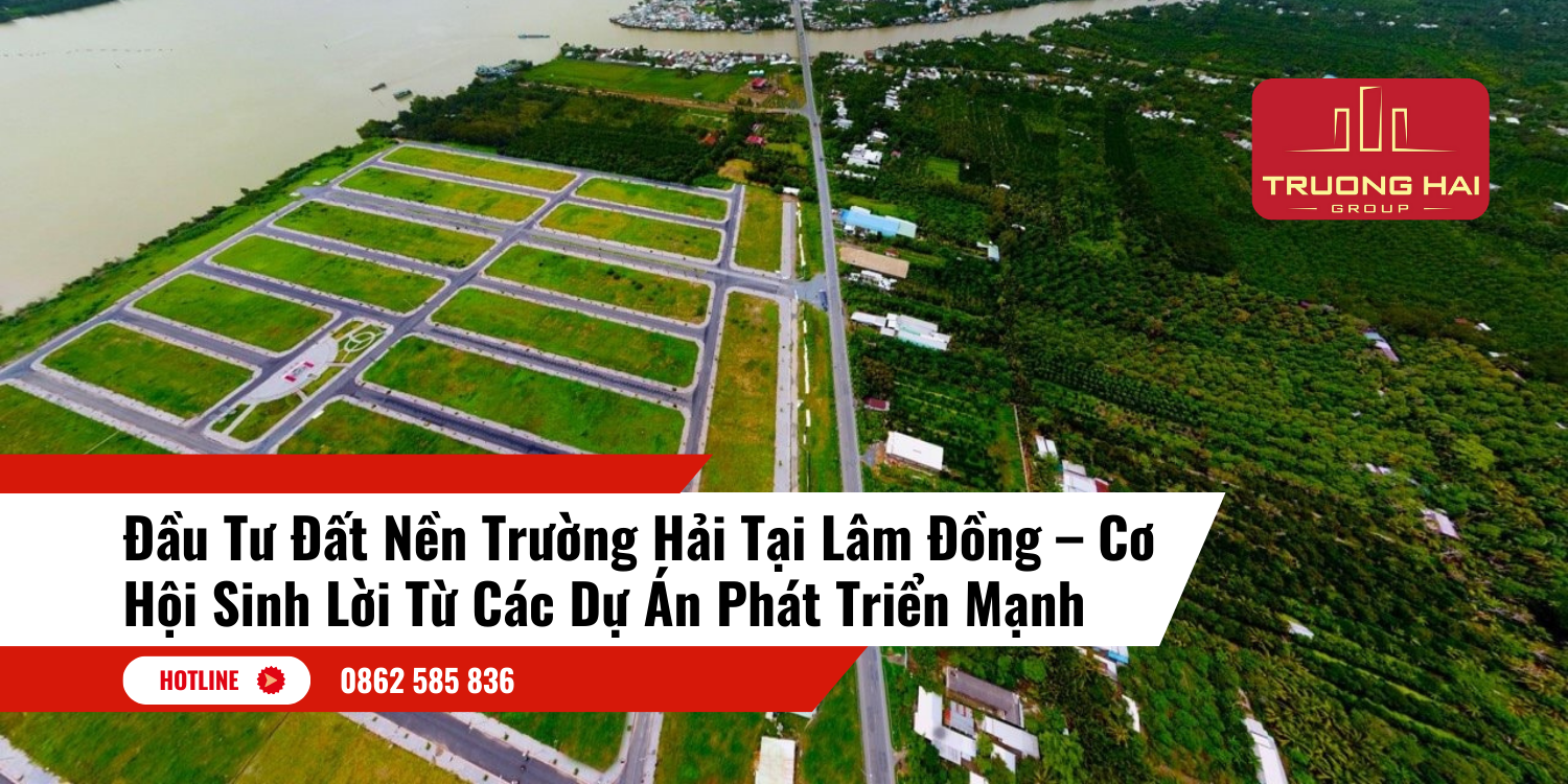 Đầu Tư Đất Nền Trường Hải Tại Lâm Đồng – Cơ Hội Sinh Lời Từ Các Dự Án Phát Triển Mạnh