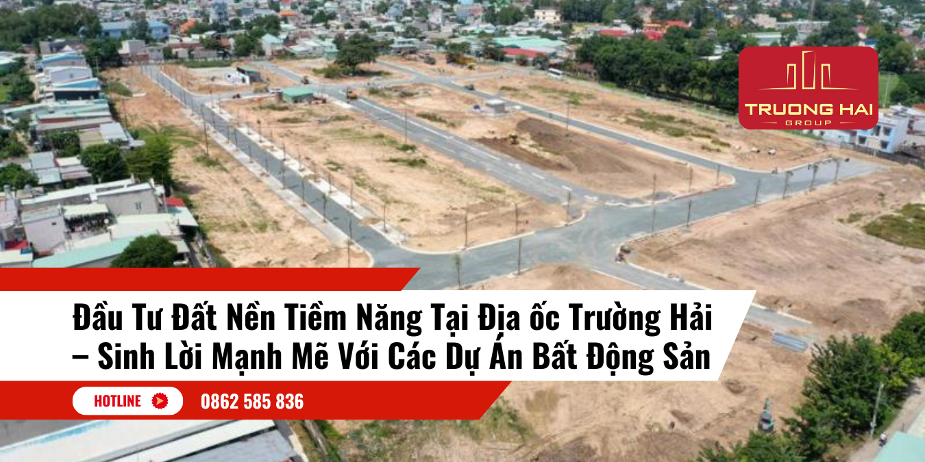 Đầu Tư Đất Nền Tiềm Năng Tại Địa ốc Trường Hải – Sinh Lời Mạnh Mẽ Với Các Dự Án Bất Động Sản