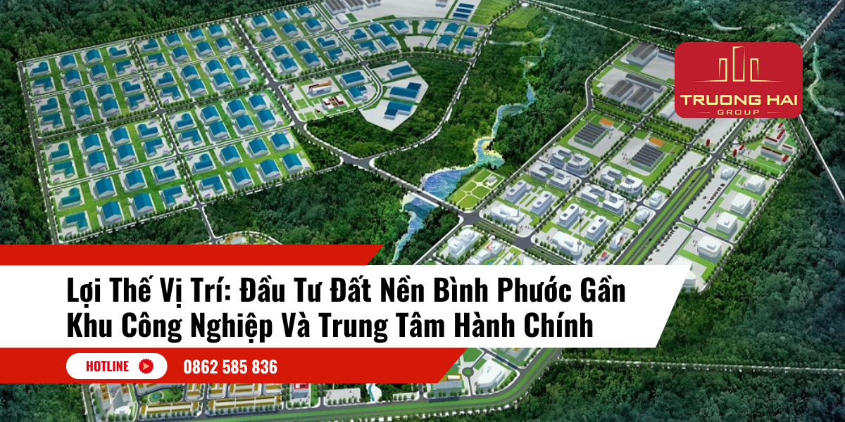 Lợi Thế Vị Trí: Đầu Tư Đất Nền Bình Phước Gần Khu Công Nghiệp Và Trung Tâm Hành Chính